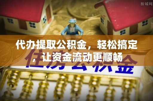 霞山代办提取公积金，轻松搞定，让资金流动更顺畅