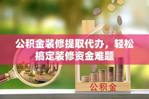 霞山公积金装修提取代办，轻松搞定装修资金难题