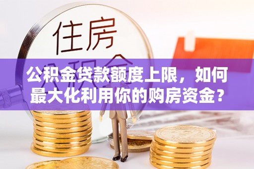 霞山公积金贷款额度上限，如何最大化利用你的购房资金？