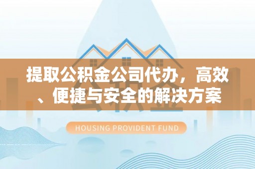 霞山提取公积金公司代办，高效、便捷与安全的解决方案