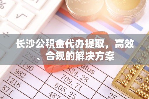霞山长沙公积金代办提取，高效、合规的解决方案