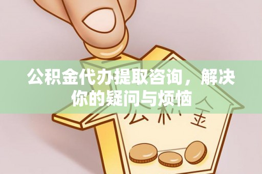 霞山公积金代办提取咨询，解决你的疑问与烦恼