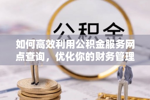 霞山如何高效利用公积金服务网点查询，优化你的财务管理