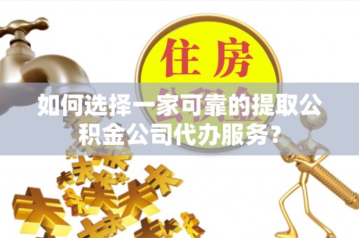 霞山如何选择一家可靠的提取公积金公司代办服务？
