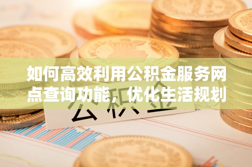 霞山如何高效利用公积金服务网点查询功能，优化生活规划