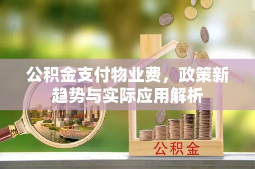 霞山公积金支付物业费，政策新趋势与实际应用解析