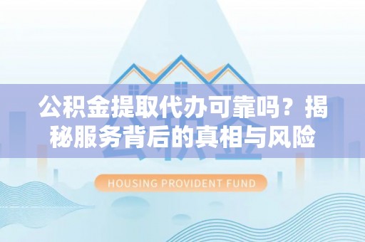 霞山公积金提取代办可靠吗？揭秘服务背后的真相与风险