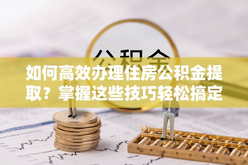 霞山如何高效办理住房公积金提取？掌握这些技巧轻松搞定