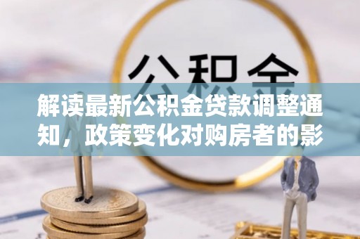 霞山解读最新公积金贷款调整通知，政策变化对购房者的影响