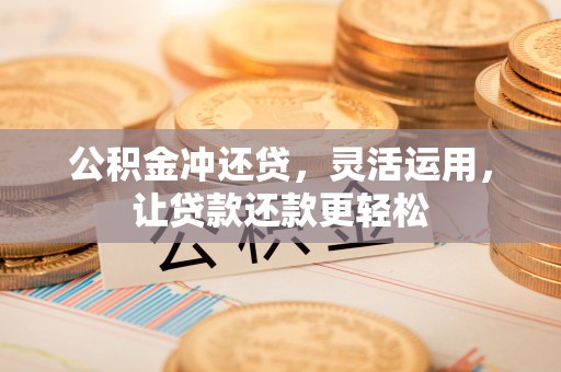 霞山公积金冲还贷，灵活运用，让贷款还款更轻松