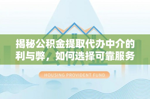 霞山揭秘公积金提取代办中介的利与弊，如何选择可靠服务？