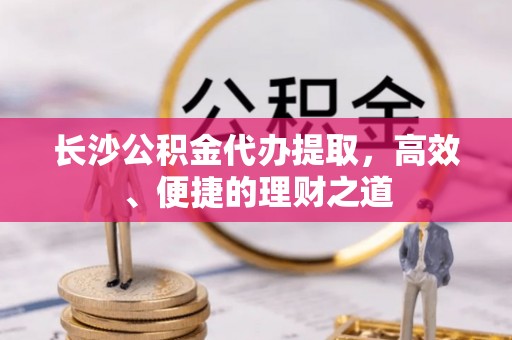 霞山长沙公积金代办提取，高效、便捷的理财之道