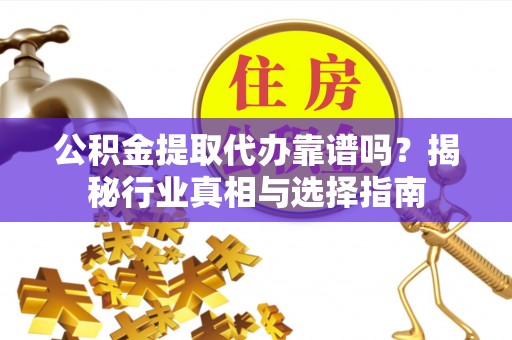 霞山公积金提取代办靠谱吗？揭秘行业真相与选择指南