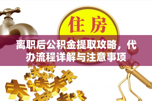 霞山离职后公积金提取攻略，代办流程详解与注意事项