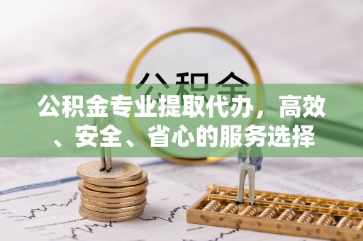 霞山公积金专业提取代办，高效、安全、省心的服务选择