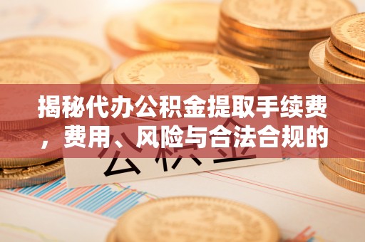 霞山揭秘代办公积金提取手续费，费用、风险与合法合规的全解析