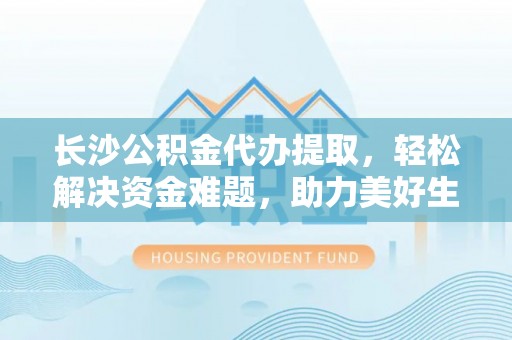 霞山长沙公积金代办提取，轻松解决资金难题，助力美好生活