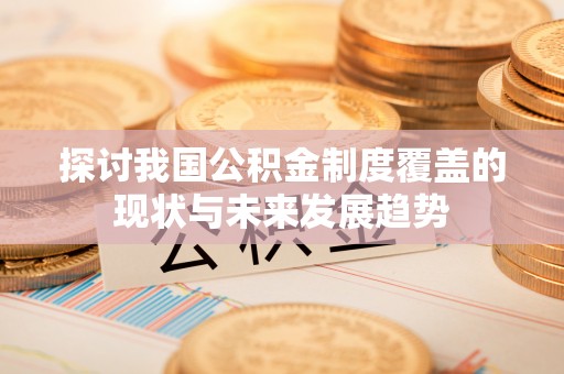 霞山探讨我国公积金制度覆盖的现状与未来发展趋势