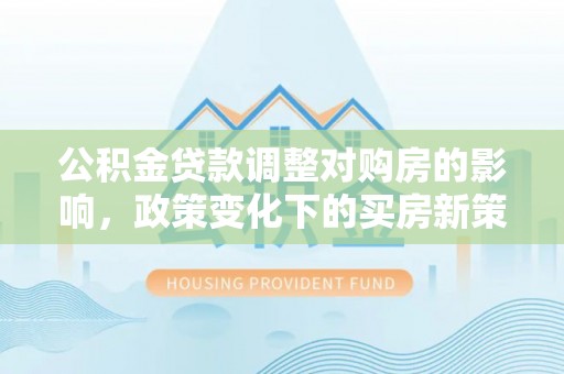 霞山公积金贷款调整对购房的影响，政策变化下的买房新策略