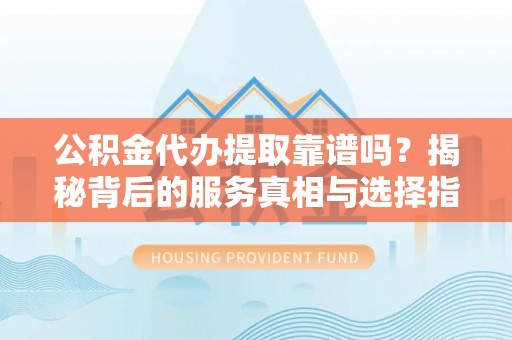 霞山公积金代办提取靠谱吗？揭秘背后的服务真相与选择指南