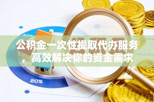 霞山公积金一次性提取代办服务，高效解决你的资金需求