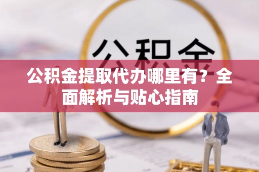 霞山公积金提取代办哪里有？全面解析与贴心指南