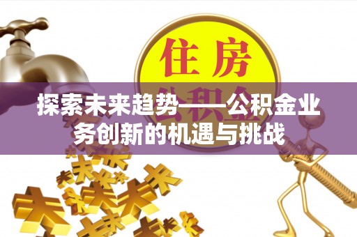 霞山探索未来趋势——公积金业务创新的机遇与挑战