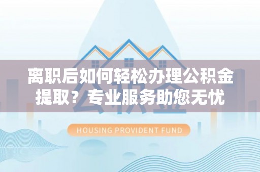霞山离职后如何轻松办理公积金提取？专业服务助您无忧
