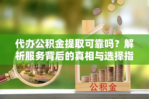 霞山代办公积金提取可靠吗？解析服务背后的真相与选择指南