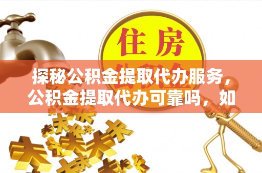 霞山探秘公积金提取代办服务，公积金提取代办可靠吗，如何选择值得信赖的机构？