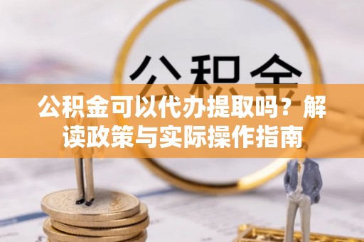 霞山公积金可以代办提取吗？解读政策与实际操作指南