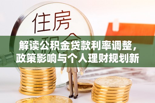 霞山解读公积金贷款利率调整，政策影响与个人理财规划新思路