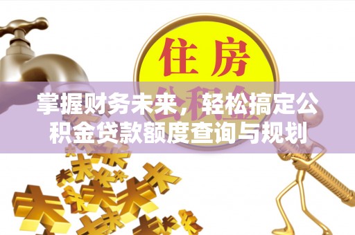 霞山掌握财务未来，轻松搞定公积金贷款额度查询与规划
