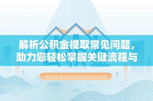 霞山解析公积金提取常见问题，助力您轻松掌握关键流程与技巧