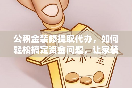 霞山公积金装修提取代办，如何轻松搞定资金问题，让家装无忧