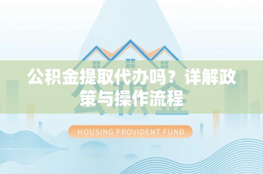 霞山公积金提取代办吗？详解政策与操作流程