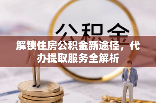 霞山解锁住房公积金新途径，代办提取服务全解析