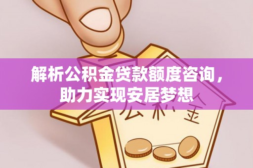 霞山解析公积金贷款额度咨询，助力实现安居梦想