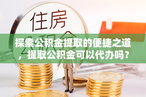霞山探索公积金提取的便捷之道，提取公积金可以代办吗？