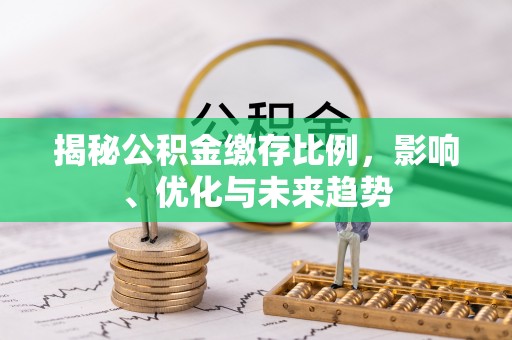 霞山揭秘公积金缴存比例，影响、优化与未来趋势