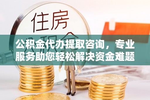 霞山公积金代办提取咨询，专业服务助您轻松解决资金难题