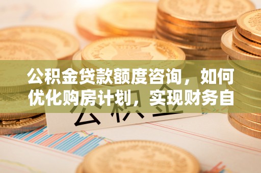 霞山公积金贷款额度咨询，如何优化购房计划，实现财务自由？