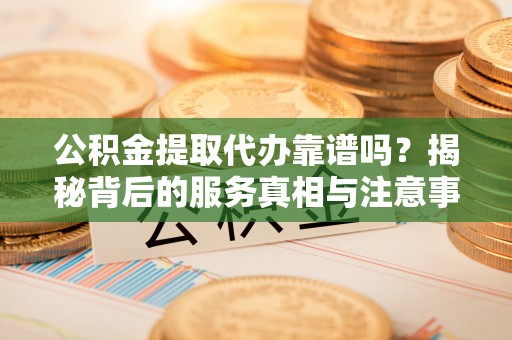 霞山公积金提取代办靠谱吗？揭秘背后的服务真相与注意事项