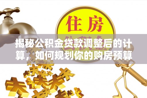 霞山揭秘公积金贷款调整后的计算，如何规划你的购房预算？