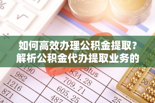 霞山如何高效办理公积金提取？解析公积金代办提取业务的全流程