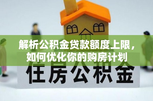 霞山解析公积金贷款额度上限，如何优化你的购房计划