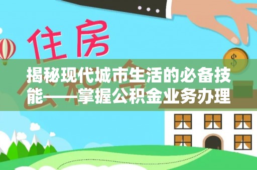 霞山揭秘现代城市生活的必备技能——掌握公积金业务办理流程