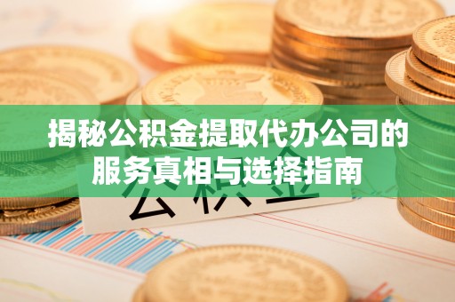 霞山揭秘公积金提取代办公司的服务真相与选择指南