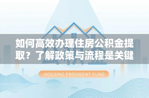 霞山如何高效办理住房公积金提取？了解政策与流程是关键