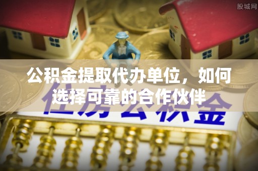 霞山公积金提取代办单位，如何选择可靠的合作伙伴